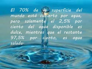 El 70% de la superficie del 
mundo está cubierto por agua, 
pero solamente el 2,5% por 
ciento del agua disponible es 
dul...
