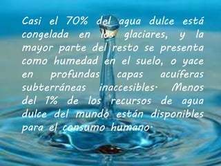 Casi el 70% del agua dulce está 
congelada en los glaciares, y la 
mayor parte del resto se presenta 
como humedad en el s...