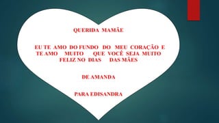 QUERIDA MAMÃE
EU TE AMO DO FUNDO DO MEU CORAÇÃO E
TE AMO MUITO QUE VOCÊ SEJA MUITO
FELIZ NO DIAS DAS MÃES
DE AMANDA
PARA EDISANDRA
 