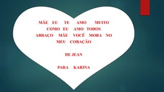MÃE EU TE AMO MUITO
COMO EU AMO TODOS
ABRAÇO MÃE VOCÊ MORA NO
MEU CORAÇÃO
DE JEAN
PARA KARINA
 