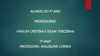 ALUNOS DO 3º ANO
PROFESSORAS:
VANUSA CRISTINA E VILMA TEREZINHA
5º ANO
PROFESSORA: WALDILENE CORREA
 