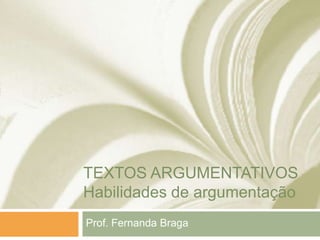TEXTOS ARGUMENTATIVOS
Habilidades de argumentação
Prof. Fernanda Braga
 