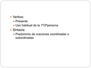  Verbos:
 Presente
 Uso habitual de la 1ª/2ªpersona
 Sintaxis:
 Predominio de oraciones coordinadas o
subordinadas
 