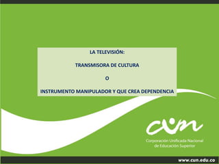 LA TELEVISIÓN: 
TRANSMISORA DE CULTURA 
O 
INSTRUMENTO MANIPULADOR Y QUE CREA DEPENDENCIA 
