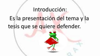 Introducción:
Es la presentación del tema y la
tesis que se quiere defender.
 