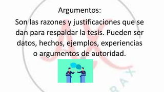 Argumentos:
Son las razones y justificaciones que se
dan para respaldar la tesis. Pueden ser
datos, hechos, ejemplos, experiencias
o argumentos de autoridad.
 