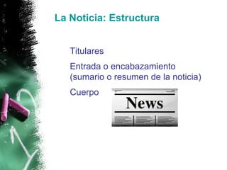 La Noticia: Estructura Titulares Entrada o encabazamiento (sumario o resumen de la noticia) Cuerpo 