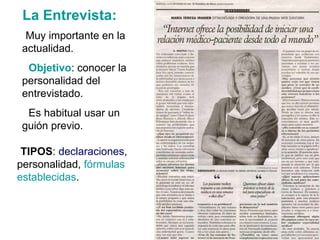 La Entrevista: Muy importante en la actualidad. Objetivo : conocer la personalidad del entrevistado. Es habitual usar un guión previo. TIPOS :  declaraciones , personalidad,  fórmulas establecidas . 