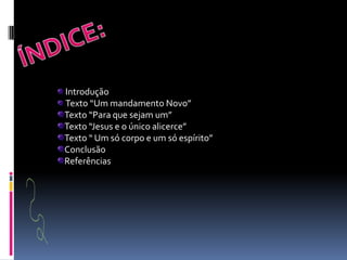 ÍNDICE:IntroduçãoTexto “Um mandamento Novo”Texto “Para que sejam um”Texto “Jesus e o único alicerce”Texto “ Um só corpo e um só espírito”ConclusãoReferências