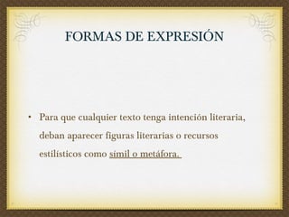 FORMAS DE EXPRESIÓN Para que cualquier texto tenga intención literaria, deban aparecer figuras literarias o recursos estilísticos como  símil o metáfora.  