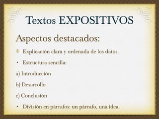 Aspectos destacados:   Explicación clara y ordenada de los datos. Estructura sencilla:  a) Introducción  b) Desarrollo  c) Conclusión División en párrafos: un párrafo, una idea. Textos EXPOSITIVOS 