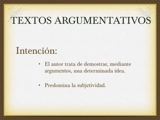 Intención:   El autor trata de demostrar, mediante  argumentos , una determinada idea. Predomina la  subjetividad . TEXTOS ARGUMENTATIVOS 