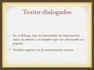 Textos dialogados En el diálogo, hay un  intercambio  de información entre un  emisor  y un  receptor  que van alternando sus papeles. También aparece en la comunicación escrita. 