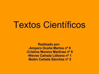 Textos Científicos Realizado por:  -Amparo Ocaña Martos nº 9 -Cristina Moreno Martínez nº 8 -Nieves Cañada Liébana nº 1 -Belén Cañada Sánchez nº 2 