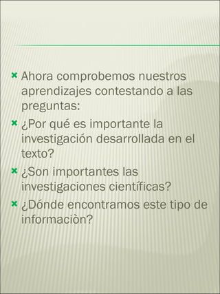 Ahora comprobemos nuestros aprendizajes contestando a las preguntas: ¿Por qué es importante la investigación desarrollada en el texto? ¿Son importantes las investigaciones científicas? ¿Dónde encontramos este tipo de informaciòn? 