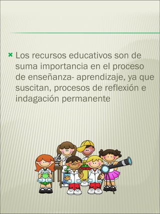 Los recursos educativos son de suma importancia en el proceso de enseñanza- aprendizaje, ya que suscitan, procesos de reflexión e indagación permanente 