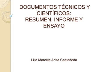  DOCUMENTOS TÉCNICOS Y CIENTÍFICOS: RESUMEN, INFORME Y ENSAYO Lilia Marcela Ariza Castañeda 