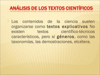    Los contenidos de la ciencia suelen
    organizarse como textos explicativos No
    existen       textos       científico-técnicos
    característicos, pero sí géneros, como las
    taxonomías, las demostraciones, etcétera.
 