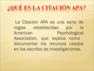 La Citación APA es una serie de
reglas    establecidas      por   la
American               Psychological
Association, que explica como
documentar los recursos usados
en los escritos de investigaciones.
 