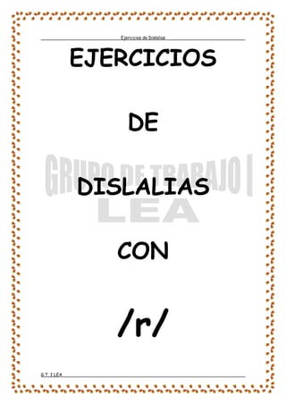 Ejercicios de Dislalias
G.T. I LEA
EJERCICIOS
DE
DISLALIAS
CON
/r/
 