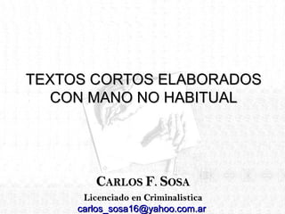 TEXTOS CORTOS ELABORADOS
   CON MANO NO HABITUAL




         CARLOS F. SOSA
      Licenciado en Criminalistica
     carlos_sosa16@yahoo.com.ar
 