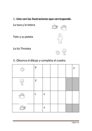 Página 18
1.-Une con las ilustraciones que corresponde.
La taza y la tetera
Tete y su pelota
La tía Timotea
2.-Observa el dibujo y completa el cuadro.
P a
T
t e
a
 