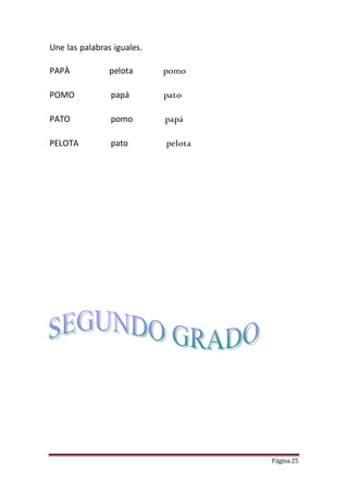 Página 25
Une las palabras iguales.
PAPÀ pelota pomo
POMO papá pato
PATO pomo papá
PELOTA pato pelota
 