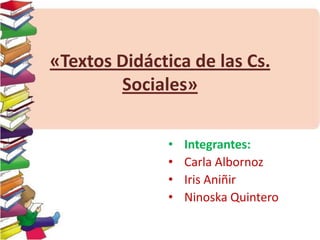 «Textos Didáctica de las Cs.
Sociales»
•
•
•
•

Integrantes:
Carla Albornoz
Iris Aniñir
Ninoska Quintero

 
