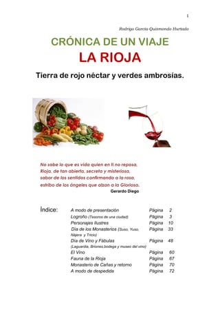 1
Rodrigo García-Quismondo Hurtado
CRÓNICA DE UN VIAJE
LA RIOJA
Tierra de rojo néctar y verdes ambrosías.
No sabe lo que e...