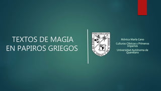 TEXTOS DE MAGIA
EN PAPIROS GRIEGOS
Mónica María Cano
Culturas Clásicas y Primeros
Imperios
Universidad Autónoma de
Querétaro
 