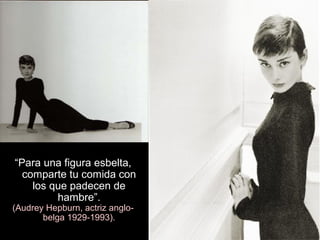 “Para una figura esbelta,
comparte tu comida con
los que padecen de
hambre”.
(Audrey Hepburn, actriz anglo-
belga 1929-1993).
 
