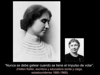 “Nunca se debe gatear cuando se tiene el impulso de volar”.
(Hellen Keller, escritora y educadora sorda y ciega,
estadounidense 1880-1968).
 