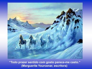 “Todo prazer sentido com gosto parece-me casto.”
        (Marguerite Yourcenar, escritora)
 