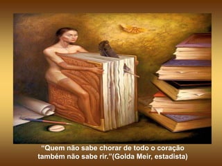 “Quem não sabe chorar de todo o coração
também não sabe rir.”(Golda Meir, estadista)
 