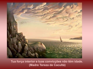 Tua força interior e tuas convicções não têm idade.
             (Madre Tereza de Cacultá)
 