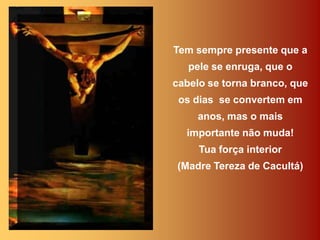 Tem sempre presente que a
   pele se enruga, que o
cabelo se torna branco, que
 os dias se convertem em
     anos, mas o mais
  importante não muda!
     Tua força interior
(Madre Tereza de Cacultá)
 