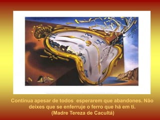 Continua apesar de todos esperarem que abandones. Não
       deixes que se enferruje o ferro que há em ti.
                (Madre Tereza de Cacultá)
 