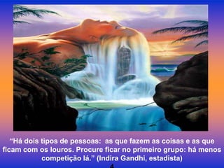 “Há dois tipos de pessoas: as que fazem as coisas e as que
ficam com os louros. Procure ficar no primeiro grupo: há menos
            competição lá.” (Indira Gandhi, estadista)
 