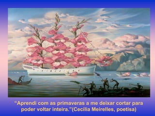 “Aprendi com as primaveras a me deixar cortar para
  poder voltar inteira.”(Cecília Meirelles, poetisa)
 