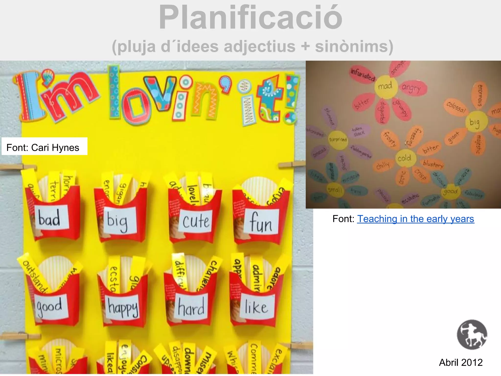 Planificació
                   (pluja d´idees adjectius + sinònims)




Font: Cari Hynes




                                               Font: Teaching in the early years




                                                                       Abril 2012
 