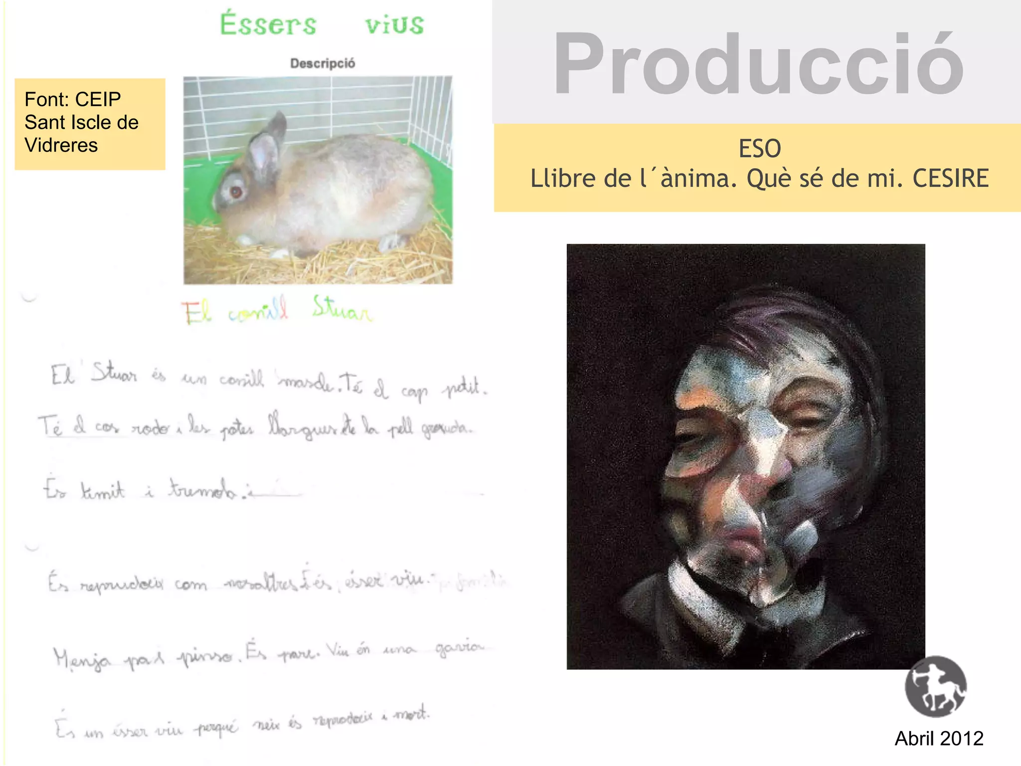 Font: CEIP
Sant Iscle de
                 Producció
Vidreres                          ESO
                Llibre de l´ànima. Què sé de mi. CESIRE




                                              Abril 2012
 