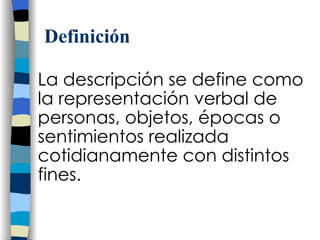Definici ón La descripción se define como la representación verbal de personas, objetos, épocas o sentimientos realizada cotidianamente con distintos fines.  