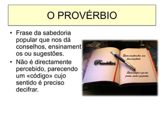 O PROVÉRBIOFrase da sabedoria popular que nos dá conselhos, ensinamentos ou sugestões.Não é directamente percebido, parecendo um «código» cujo sentido é preciso decifrar.