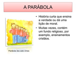 A PARÁBOLAHistória curta que ensina a verdade ou dá uma lição de moral.Muitas vezes, contém um fundo religioso, por exemplo, ensinamentos cristãos.Parábola dos sete vimes