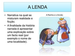 A LENDANarrativa na qual se misturam realidade e ficção.A finalidade da história narrada é apresentar uma explicação sobre um facto real (por exemplo o nome de uma localidade).A Rainha e o Ancião