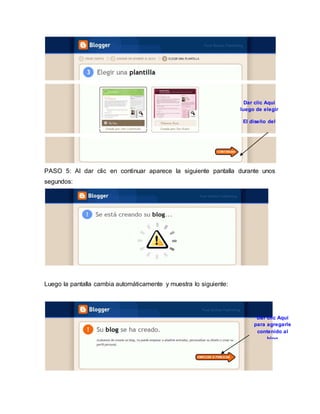 PASO 5: Al dar clic en continuar aparece la siguiente pantalla durante unos 
segundos: 
Luego la pantalla cambia automáticamente y muestra lo siguiente: 
Dar clic Aquí 
luego de elegir 
El diseño del 
blog 
Dar clic Aquí 
para agregarle 
contenido al 
blog 
 