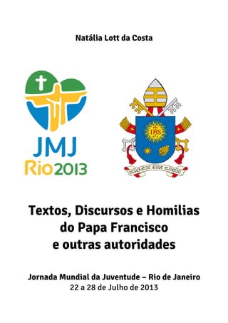 Natália Lott da Costa
Textos, Discursos e Homilias
do Papa Francisco
e outras autoridades
Jornada Mundial da Juventude – Rio de Janeiro
22 a 28 de Julho de 2013
 