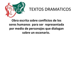 TEXTOS DRAMATICOS

  Obra escrita sobre conflictos de los
seres humanos para ser representada
por medio de personajes que dialogan
         sobre un escenario.
 