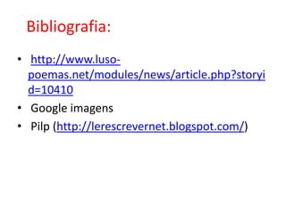Bibliografia:  http://www.luso-poemas.net/modules/news/article.php?storyid=10410Google imagens Pilp (http://lerescrevernet.blogspot.com/)
