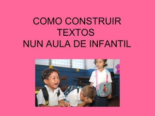 COMO CONSTRUIR 
TEXTOS 
NUN AULA DE INFANTIL 
 